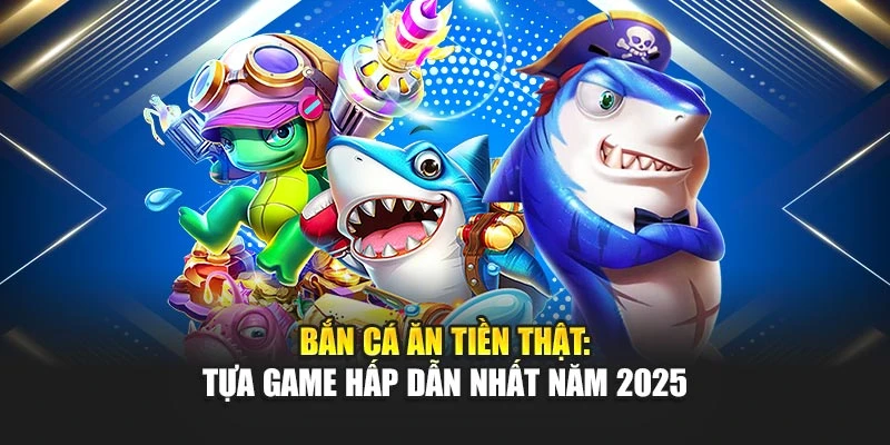 Bắn Cá Ăn Tiền Thật: Tựa Game Hấp Dẫn Nhất Năm 2025